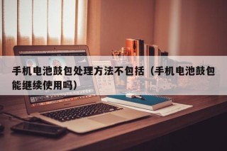 手机电池鼓包处理方法不包括（手机电池鼓包能继续使用吗）