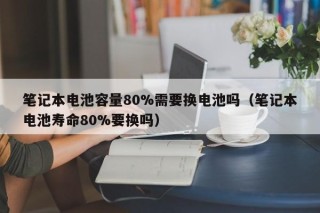 笔记本电池容量80%需要换电池吗（笔记本电池寿命80%要换吗）