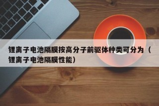 锂离子电池隔膜按高分子前驱体种类可分为（锂离子电池隔膜性能）