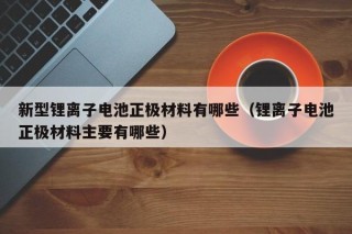 新型锂离子电池正极材料有哪些（锂离子电池正极材料主要有哪些）