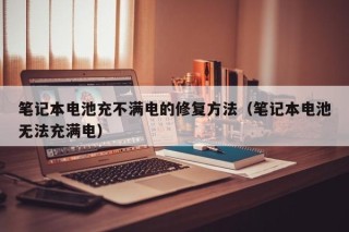 笔记本电池充不满电的修复方法（笔记本电池无法充满电）