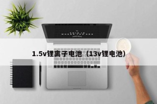 1.5v锂离子电池（13v锂电池）