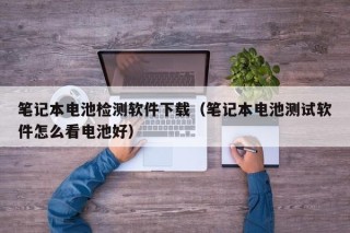 笔记本电池检测软件下载（笔记本电池测试软件怎么看电池好）