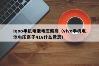 iqoo手机电池电压偏高（vivo手机电池电压高于41v什么意思）