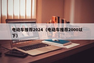 电动车推荐2024（电动车推荐2000以下）
