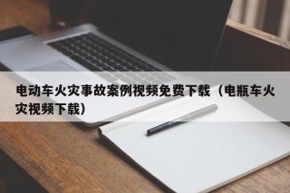 电动车火灾事故案例视频免费下载（电瓶车火灾视频下载）