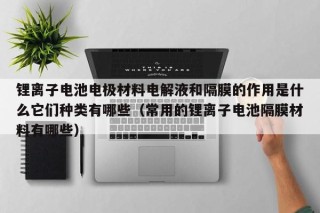 锂离子电池电极材料电解液和隔膜的作用是什么它们种类有哪些（常用的锂离子电池隔膜材料有哪些）