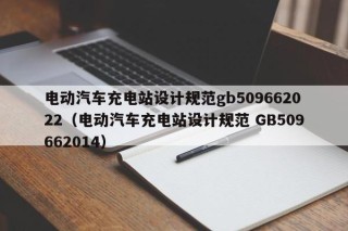 电动汽车充电站设计规范gb509662022（电动汽车充电站设计规范 GB509662014）
