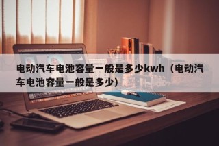 电动汽车电池容量一般是多少kwh（电动汽车电池容量一般是多少）