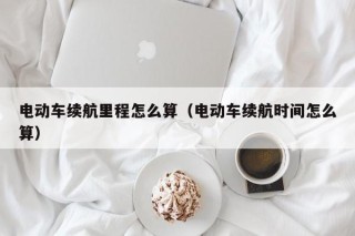 电动车续航里程怎么算（电动车续航时间怎么算）