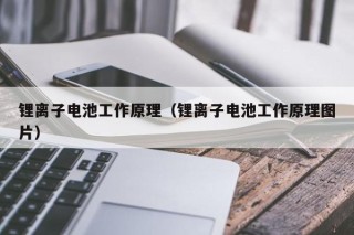 锂离子电池工作原理（锂离子电池工作原理图片）