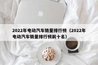 2022年电动汽车销量排行榜（2022年电动汽车销量排行榜前十名）