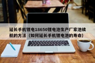 延长手机锂电18650锂电池生产厂家池续航的方法（如何延长手机锂电池的寿命）