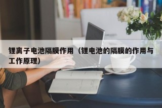 锂离子电池隔膜作用（锂电池的隔膜的作用与工作原理）