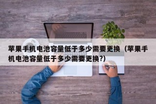 苹果手机电池容量低于多少需要更换（苹果手机电池容量低于多少需要更换?）