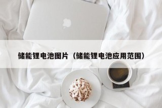 储能锂电池图片（储能锂电池应用范围）