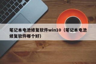 笔记本电池修复软件win10（笔记本电池修复软件哪个好）
