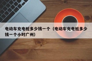 电动车充电桩多少钱一个（电动车充电桩多少钱一个小时广州）