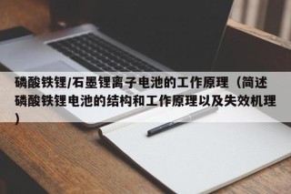 磷酸铁锂/石墨锂离子电池的工作原理（简述磷酸铁锂电池的结构和工作原理以及失效机理）