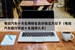 电动汽车十大名牌排名及价格五万以下（电动汽车排行榜前十名值得入手）