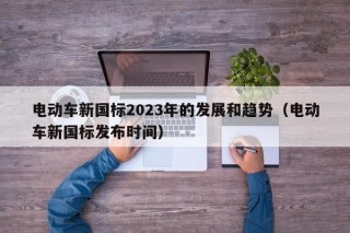 电动车新国标2023年的发展和趋势（电动车新国标发布时间）