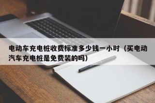 电动车充电桩收费标准多少钱一小时（买电动汽车充电桩是免费装的吗）