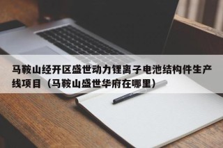 马鞍山经开区盛世动力锂离子电池结构件生产线项目（马鞍山盛世华府在哪里）