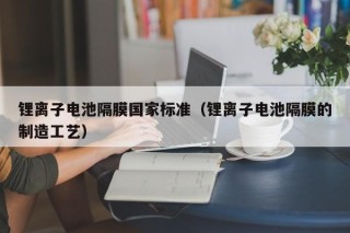 锂离子电池隔膜国家标准（锂离子电池隔膜的制造工艺）
