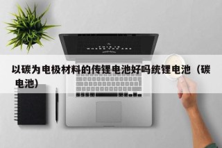 以碳为电极材料的传锂电池好吗统锂电池（碳 电池）