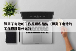 锂离子电池的工作原理和结构（锂离子电池的工作原理是什么?）