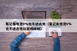 笔记本电池0%充不进去电（笔记本电池0%充不进去电玩游戏掉帧）