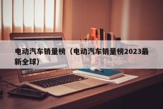 电动汽车销量榜（电动汽车销量榜2023最新全球）