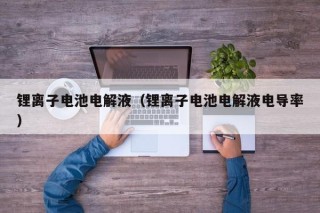锂离子电池电解液（锂离子电池电解液电导率）