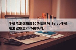 手机电池健康度70%要换吗（vivo手机电池健康度70%要换吗）