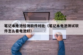 笔记本电池检测软件对比（笔记本电池测试软件怎么看电池好）