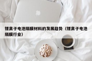 锂离子电池隔膜材料的发展趋势（锂离子电池隔膜行业）