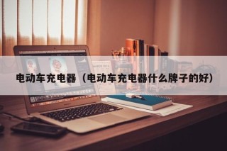电动车充电器（电动车充电器什么牌子的好）