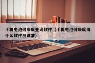 手机电池健康度查询软件（手机电池健康度用什么软件测试准）