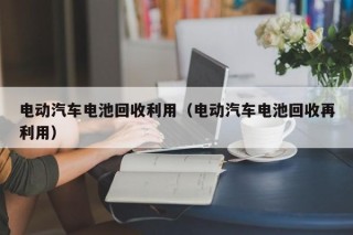 电动汽车电池回收利用（电动汽车电池回收再利用）