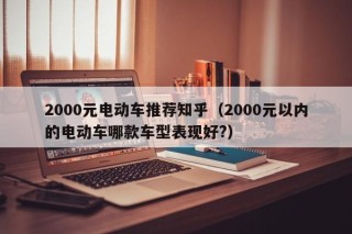 2000元电动车推荐知乎（2000元以内的电动车哪款车型表现好?）