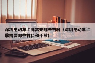 深圳电动车上牌需要哪些材料（深圳电动车上牌需要哪些材料和手续）