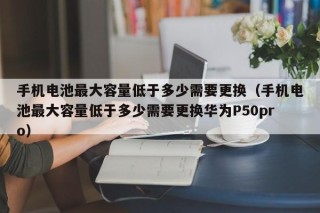 手机电池最大容量低于多少需要更换（手机电池最大容量低于多少需要更换华为P50pro）
