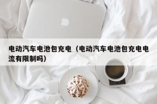 电动汽车电池包充电（电动汽车电池包充电电流有限制吗）