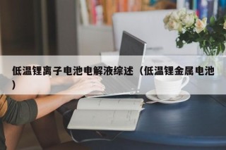 低温锂离子电池电解液综述（低温锂金属电池）
