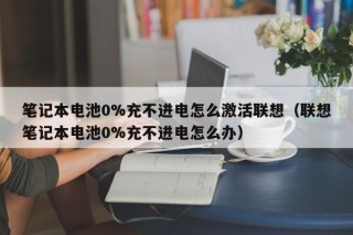 笔记本电池0%充不进电怎么激活联想（联想笔记本电池0%充不进电怎么办）