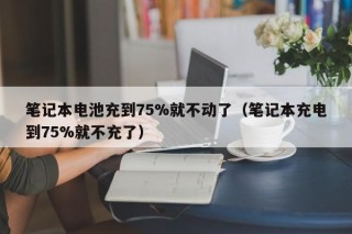 笔记本电池充到75%就不动了（笔记本充电到75%就不充了）