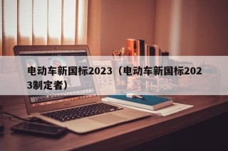 电动车新国标2023（电动车新国标2023制定者）