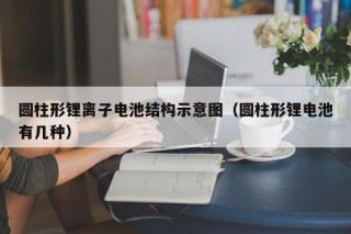 圆柱形锂离子电池结构示意图（圆柱形锂电池有几种）