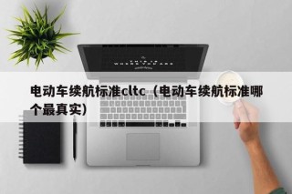 电动车续航标准cltc（电动车续航标准哪个最真实）