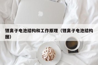 锂离子电池结构和工作原理（锂离子电池结构图）